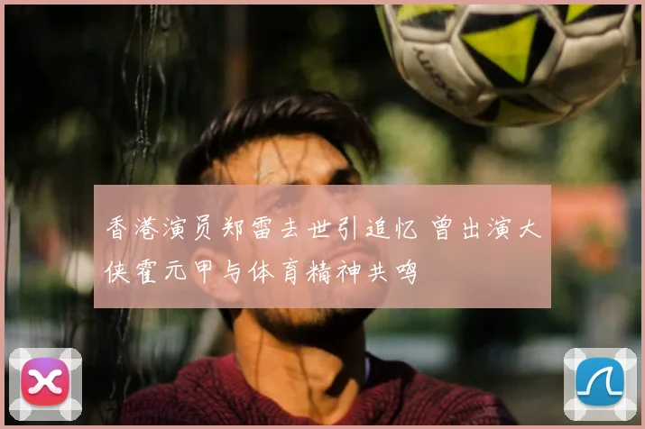 香港演员郑雷去世引追忆 曾出演大侠霍元甲与体育精神共鸣