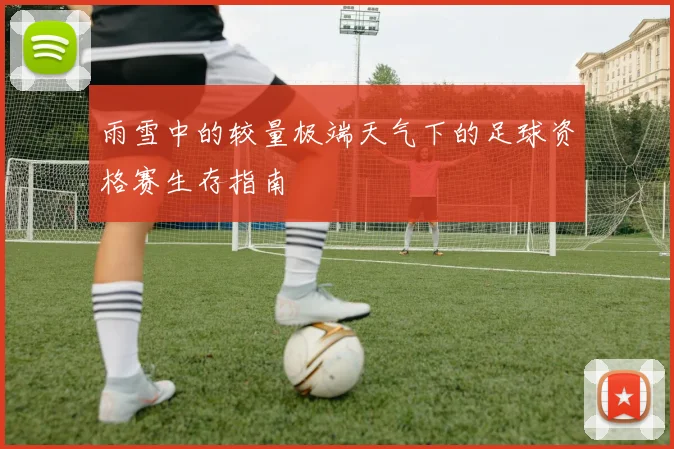 雨雪中的较量极端天气下的足球资格赛生存指南