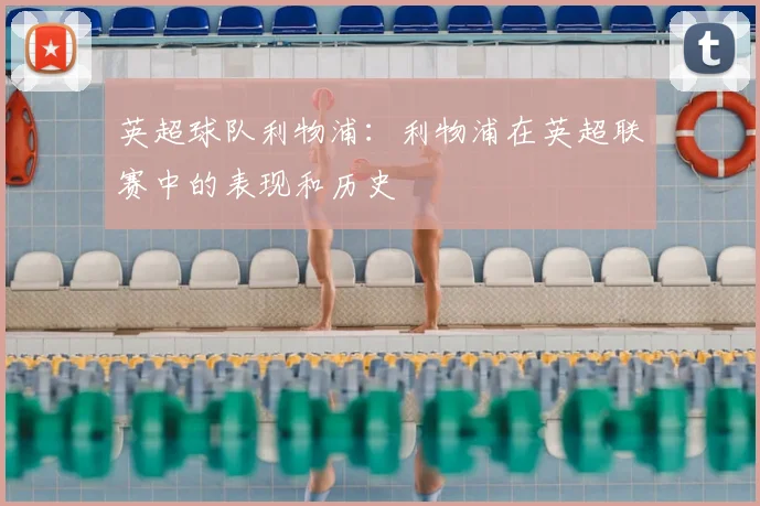 英超球队利物浦：利物浦在英超联赛中的表现和历史