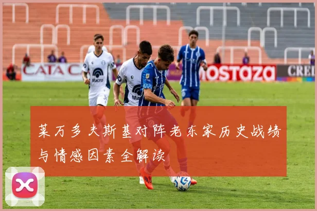 莱万多夫斯基对阵老东家历史战绩与情感因素全解读