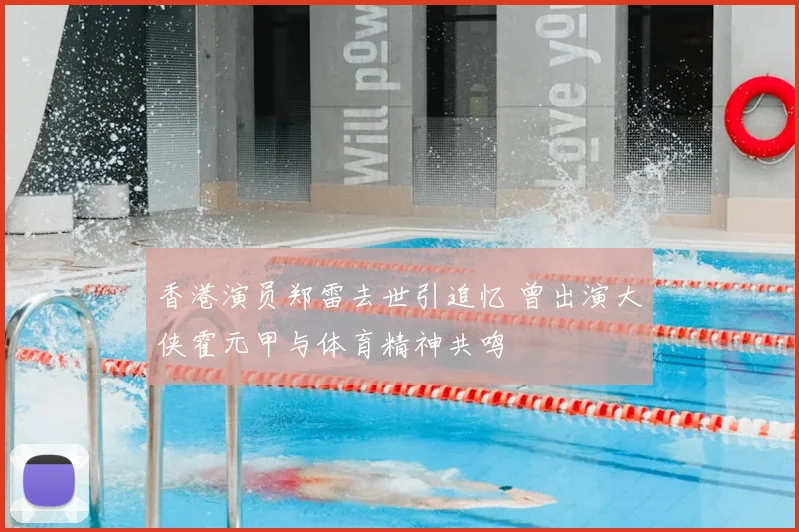 香港演员郑雷去世引追忆 曾出演大侠霍元甲与体育精神共鸣